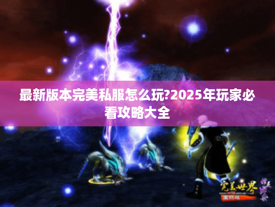最新版本完美私服怎么玩?2025年玩家必看攻略大全
