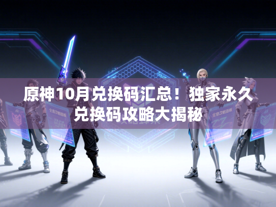 原神10月兑换码汇总！独家永久兑换码攻略大揭秘