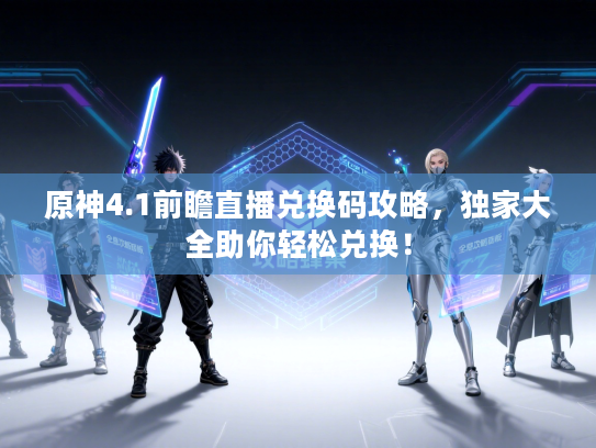 原神4.1前瞻直播兑换码攻略，独家大全助你轻松兑换！