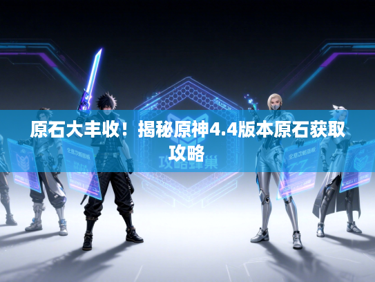 原石大丰收！揭秘原神4.4版本原石获取攻略