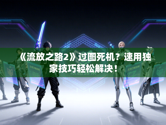 《流放之路2》过图死机?速用独家技巧轻松解决! 《流放之路2》过图死机?速用独家技巧轻松解决!