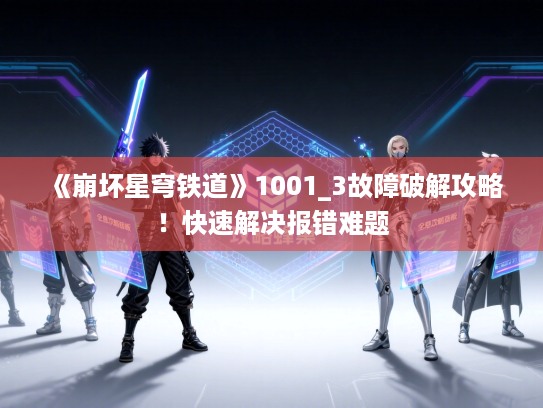 《崩坏星穹铁道》1001_3故障破解攻略！快速解决报错难题