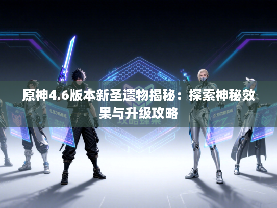 原神4.6版本新圣遗物揭秘：探索神秘效果与升级攻略