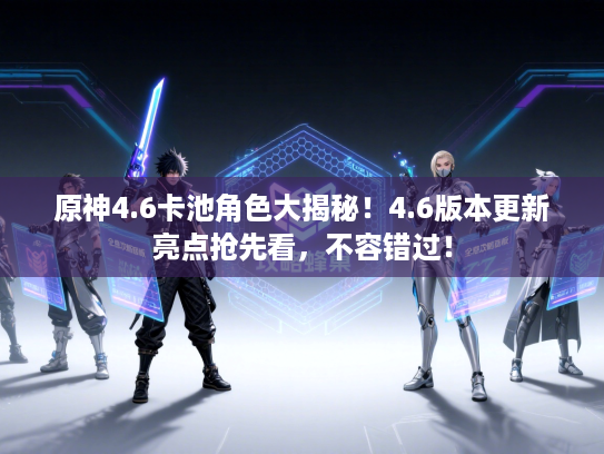 原神4.6卡池角色大揭秘！4.6版本更新亮点抢先看，不容错过！