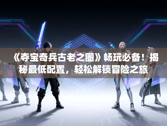 《夺宝奇兵古老之圈》畅玩必备！揭秘最低配置，轻松解锁冒险之旅