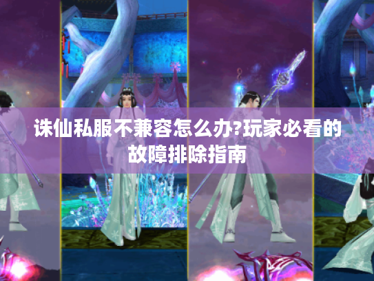 诛仙私服不兼容怎么办?玩家必看的故障排除指南