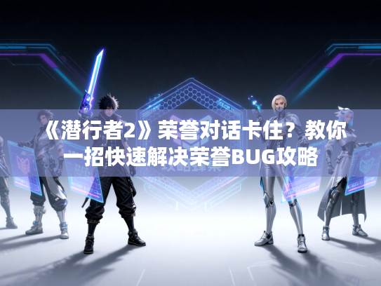 《潜行者2》荣誉对话卡住？教你一招快速解决荣誉BUG攻略