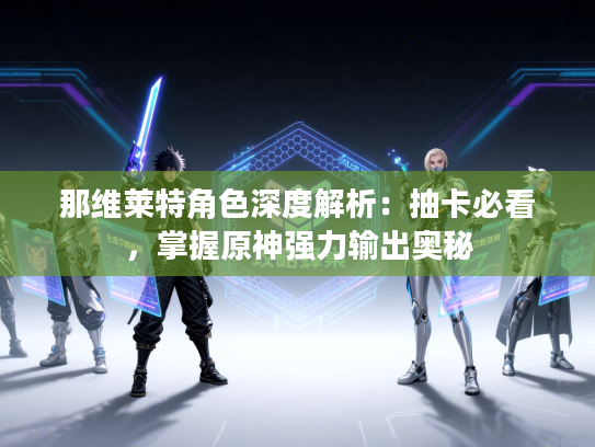 那维莱特角色深度解析：抽卡必看，掌握原神强力输出奥秘