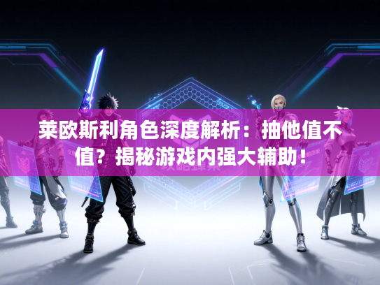 莱欧斯利角色深度解析：抽他值不值？揭秘游戏内强大辅助！