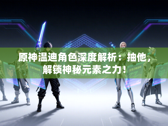 原神温迪角色深度解析：抽他，解锁神秘元素之力！