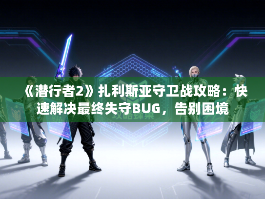 《潜行者2》扎利斯亚守卫战攻略：快速解决最终失守BUG，告别困境