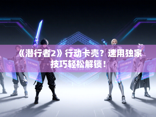 《潜行者2》行动卡壳？速用独家技巧轻松解锁！