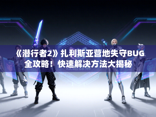 《潜行者2》扎利斯亚营地失守BUG全攻略！快速解决方法大揭秘