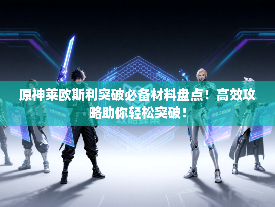 原神莱欧斯利突破必备材料盘点！高效攻略助你轻松突破！