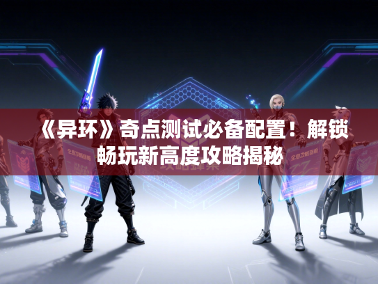 《异环》奇点测试必备配置！解锁畅玩新高度攻略揭秘