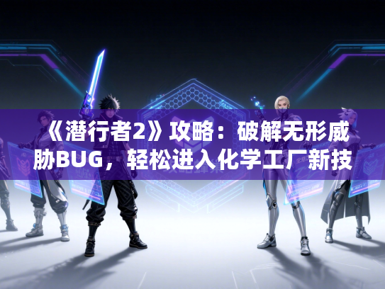 《潜行者2》攻略：破解无形威胁BUG，轻松进入化学工厂新技巧
