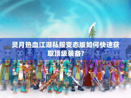 灵月热血江湖私服变态版如何快速获取顶级装备?