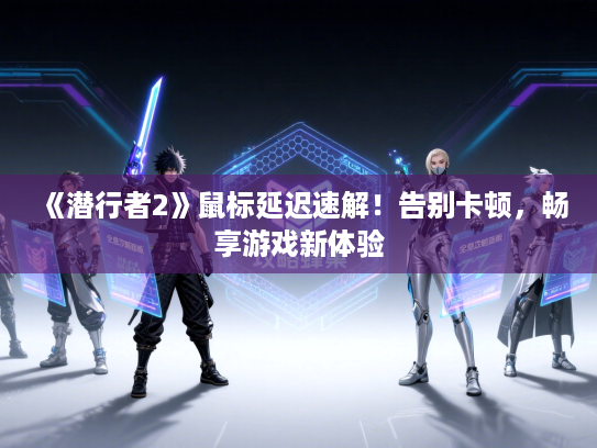 《潜行者2》鼠标延迟速解!告别卡顿,畅享游戏新体验 《潜行者2》鼠标延迟速解!告别卡顿,畅享游戏新体验