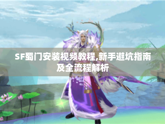 SF蜀门安装视频教程,新手避坑指南及全流程解析