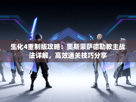 生化4重制版攻略：奥斯蒙萨德勒教主战法详解，高效通关技巧分享