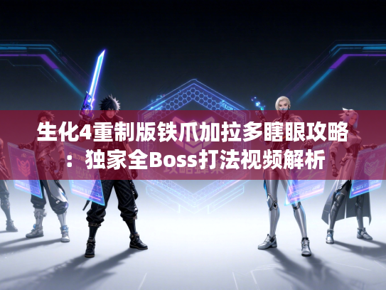 生化4重制版铁爪加拉多瞎眼攻略：独家全Boss打法视频解析