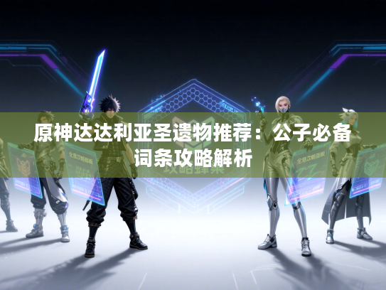 原神达达利亚圣遗物推荐：公子必备词条攻略解析