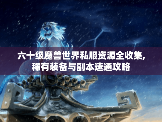 六十级魔兽世界私服资源全收集,稀有装备与副本速通攻略