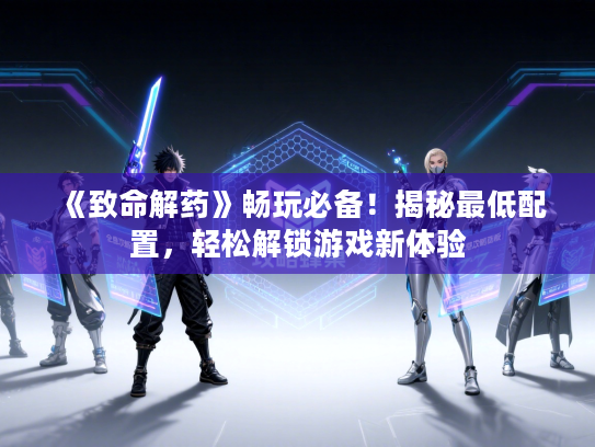 《致命解药》畅玩必备！揭秘最低配置，轻松解锁游戏新体验