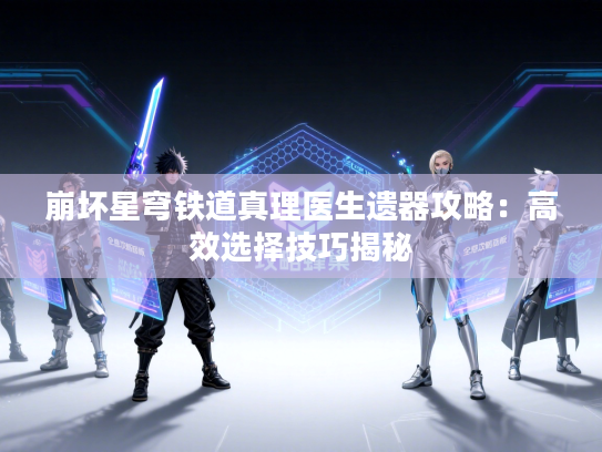 崩坏星穹铁道真理医生遗器攻略：高效选择技巧揭秘