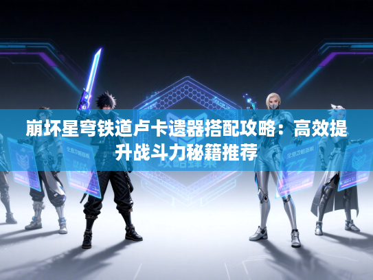 崩坏星穹铁道卢卡遗器搭配攻略：高效提升战斗力秘籍推荐