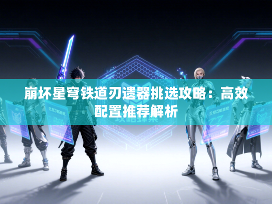 崩坏星穹铁道刃遗器挑选攻略：高效配置推荐解析