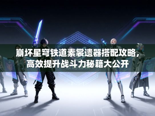 崩坏星穹铁道素裳遗器搭配攻略，高效提升战斗力秘籍大公开