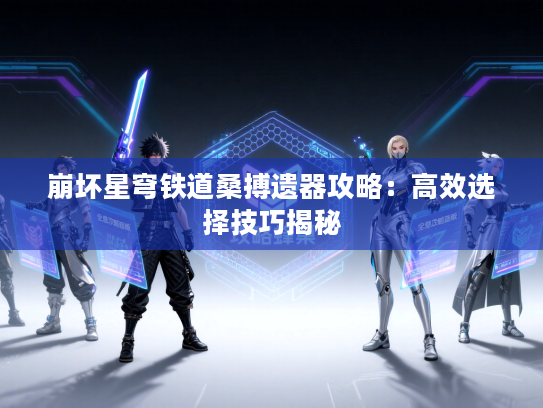 崩坏星穹铁道桑搏遗器攻略：高效选择技巧揭秘