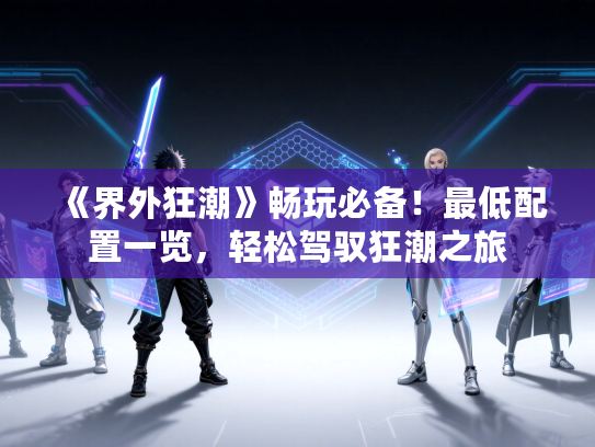 《界外狂潮》畅玩必备！最低配置一览，轻松驾驭狂潮之旅