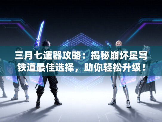 三月七遗器攻略：揭秘崩坏星穹铁道最佳选择，助你轻松升级！