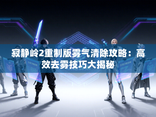 寂静岭2重制版雾气清除攻略：高效去雾技巧大揭秘