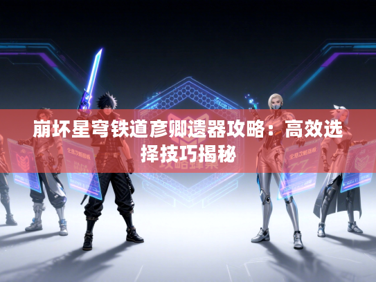 崩坏星穹铁道彦卿遗器攻略：高效选择技巧揭秘