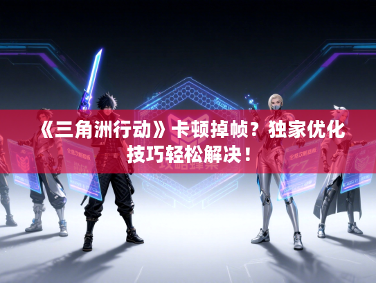 《三角洲行动》卡顿掉帧？独家优化技巧轻松解决！