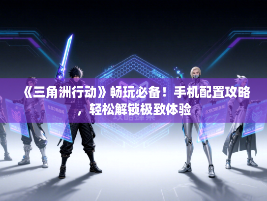 《三角洲行动》畅玩必备！手机配置攻略，轻松解锁极致体验