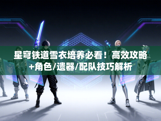 星穹铁道雪衣培养必看!高效攻略+角色/遗器/配队技巧解析 星穹铁道雪衣培养必看!高效攻略+角色/遗器/配队技巧解析