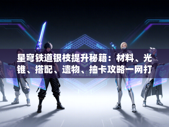 星穹铁道银枝提升秘籍:材料、光锥、搭配、遗物、抽卡攻略一网打尽 星穹铁道银枝提升秘籍:材料、光锥、搭配、遗物、抽卡攻略一网打尽