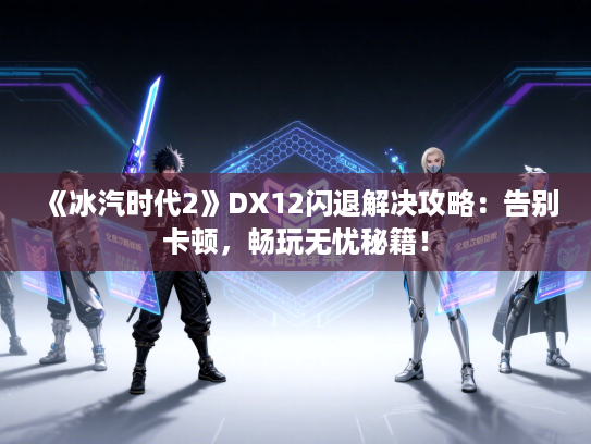 《冰汽时代2》DX12闪退解决攻略：告别卡顿，畅玩无忧秘籍！