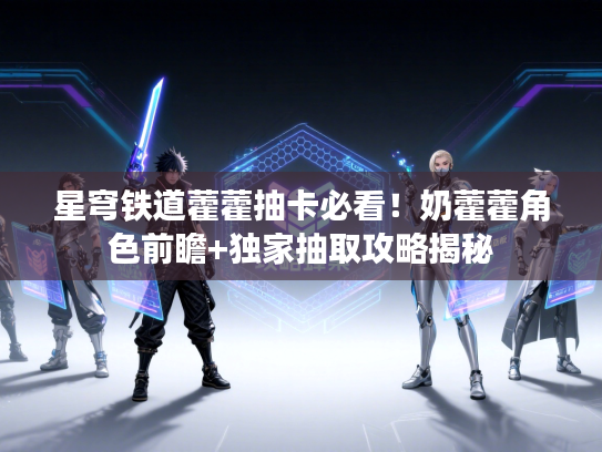星穹铁道藿藿抽卡必看！奶藿藿角色前瞻+独家抽取攻略揭秘
