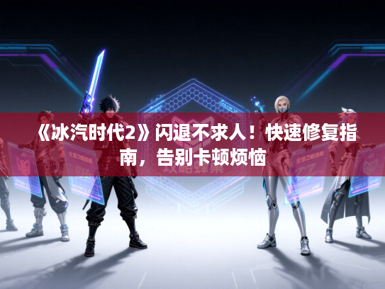 《冰汽时代2》闪退不求人！快速修复指南，告别卡顿烦恼