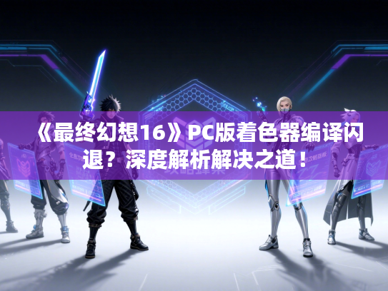 《最终幻想16》PC版着色器编译闪退？深度解析解决之道！