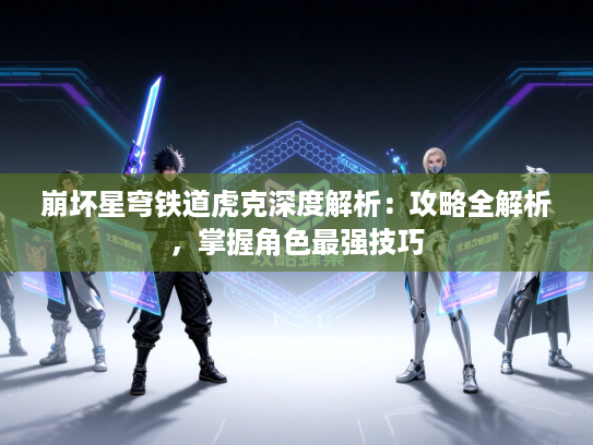 崩坏星穹铁道虎克深度解析：攻略全解析，掌握角色最强技巧