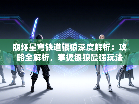 崩坏星穹铁道银狼深度解析：攻略全解析，掌握银狼最强玩法