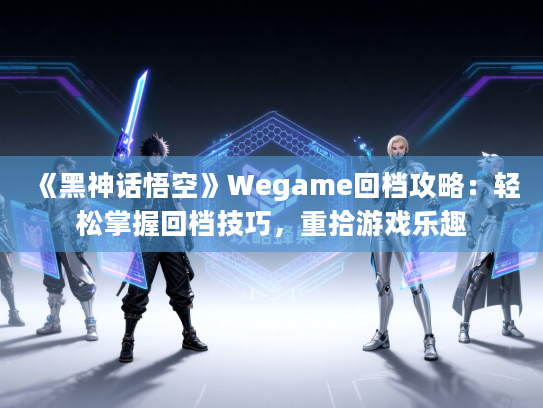 《黑神话悟空》Wegame回档攻略：轻松掌握回档技巧，重拾游戏乐趣