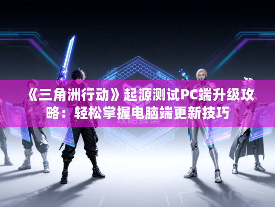 《三角洲行动》起源测试PC端升级攻略：轻松掌握电脑端更新技巧