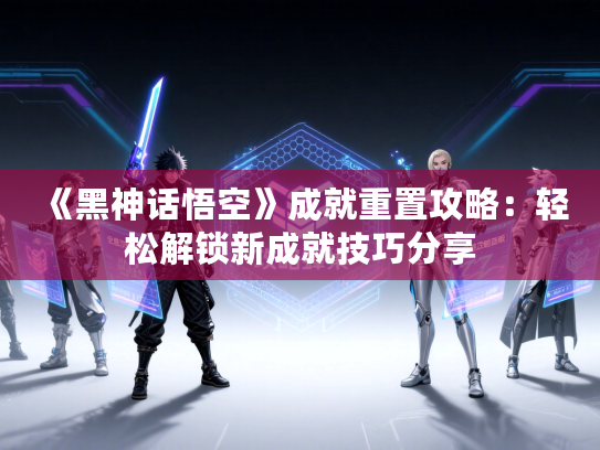 《黑神话悟空》成就重置攻略:轻松解锁新成就技巧分享 《黑神话悟空》成就重置攻略:轻松解锁新成就技巧分享